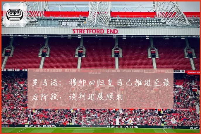 罗马诺：穆帅回归皇马已推进至最后阶段，谈判进展顺利
