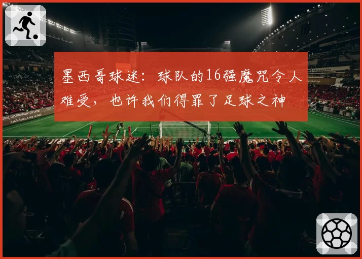 墨西哥球迷:球队的16强魔咒令人难受,也许我们得罪了足球之神