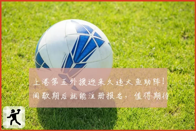 上港第五外援迎来久违大鱼助阵！间歇期后就能注册报名，值得期待