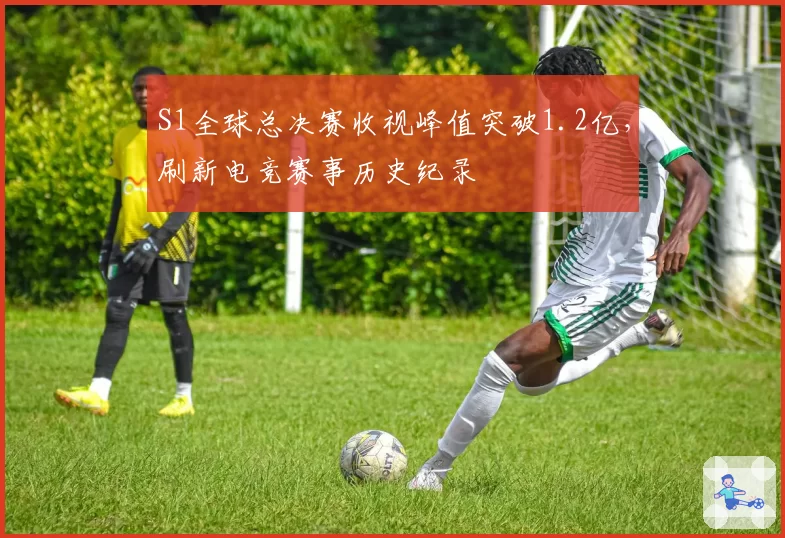 S1全球总决赛收视峰值突破1.2亿，刷新电竞赛事历史纪录