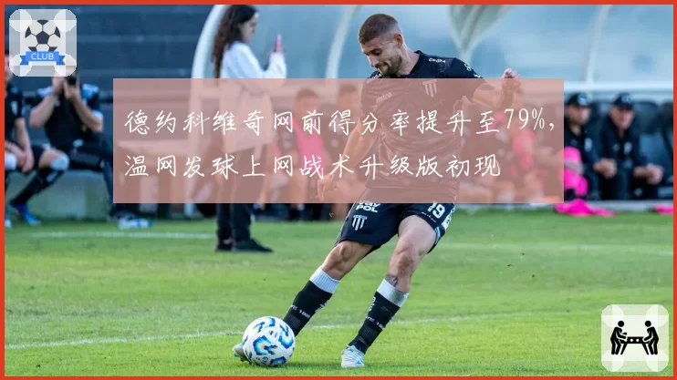 德约科维奇网前得分率提升至79%,温网发球上网战术升级版初现
