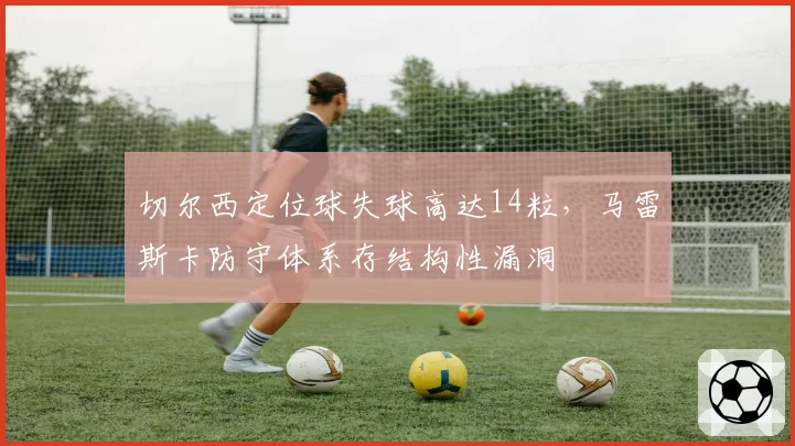 切尔西定位球失球高达14粒,马雷斯卡防守体系存结构性漏洞