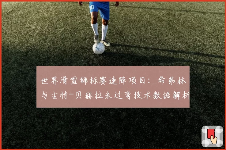 世界滑雪锦标赛速降项目：希弗林与古特-贝赫拉米过弯技术数据解析
