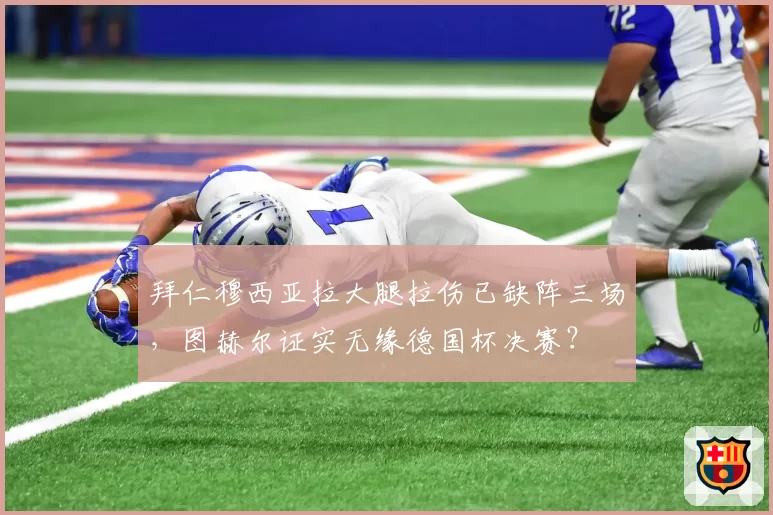 拜仁穆西亚拉大腿拉伤已缺阵三场，图赫尔证实无缘德国杯决赛？