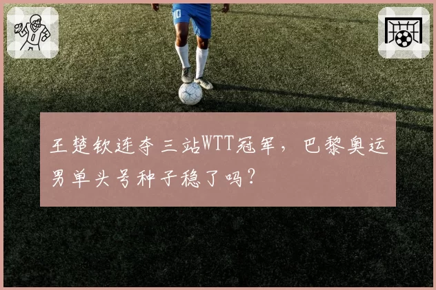 王楚钦连夺三站WTT冠军，巴黎奥运男单头号种子稳了吗？