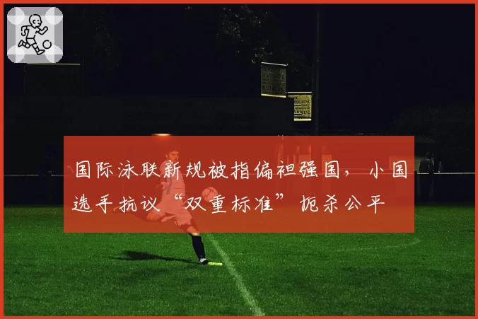 国际泳联新规被指偏袒强国,小国选手抗议“双重标准”扼杀公平