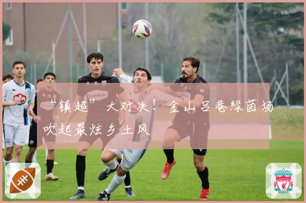 “镇超”大对决!金山吕巷绿茵场吹起最炫乡土风
