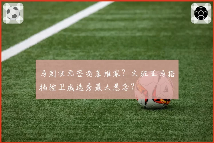 马刺状元签花落谁家?文班亚马搭档控卫成选秀最大悬念?