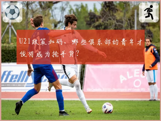 U21政策加码，哪些俱乐部的青年才俊将成为抢手货？