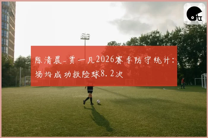 陈清晨_贾一凡2026赛季防守统计：场均成功救险球8.2次