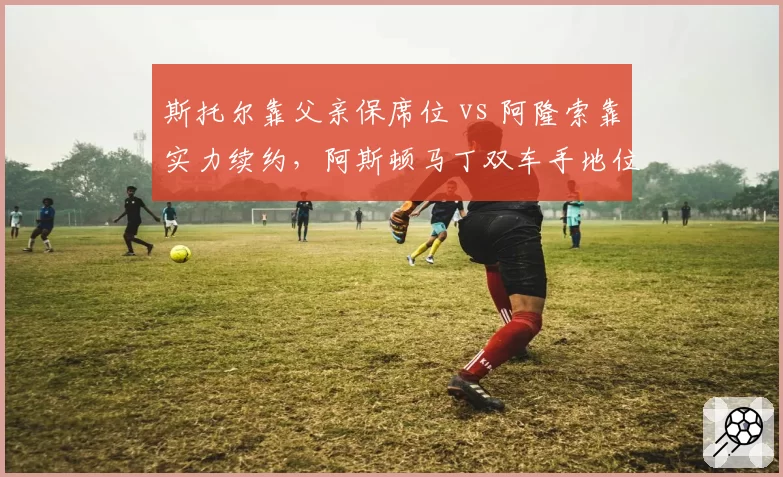 斯托尔靠父亲保席位 vs 阿隆索靠实力续约，阿斯顿马丁双车手地位为何悬殊？