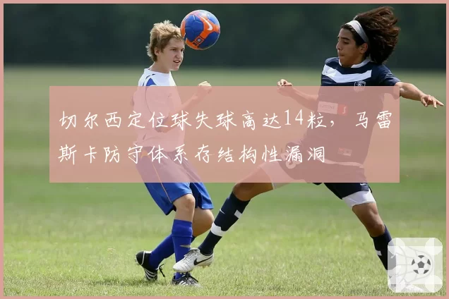 切尔西定位球失球高达14粒,马雷斯卡防守体系存结构性漏洞