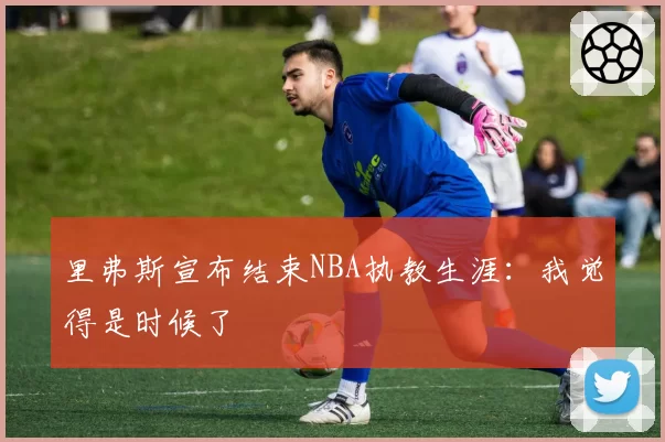 里弗斯宣布结束NBA执教生涯：我觉得是时候了