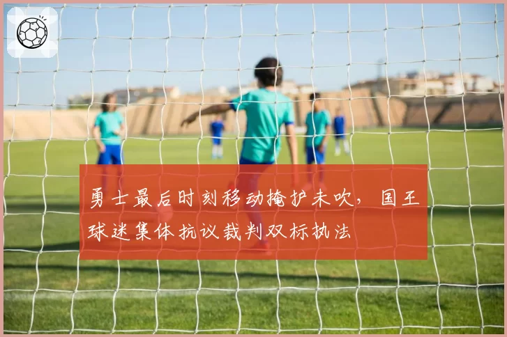 勇士最后时刻移动掩护未吹,国王球迷集体抗议裁判双标执法