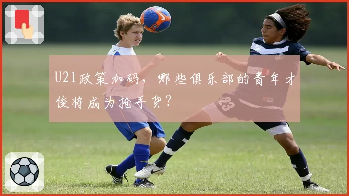U21政策加码，哪些俱乐部的青年才俊将成为抢手货？