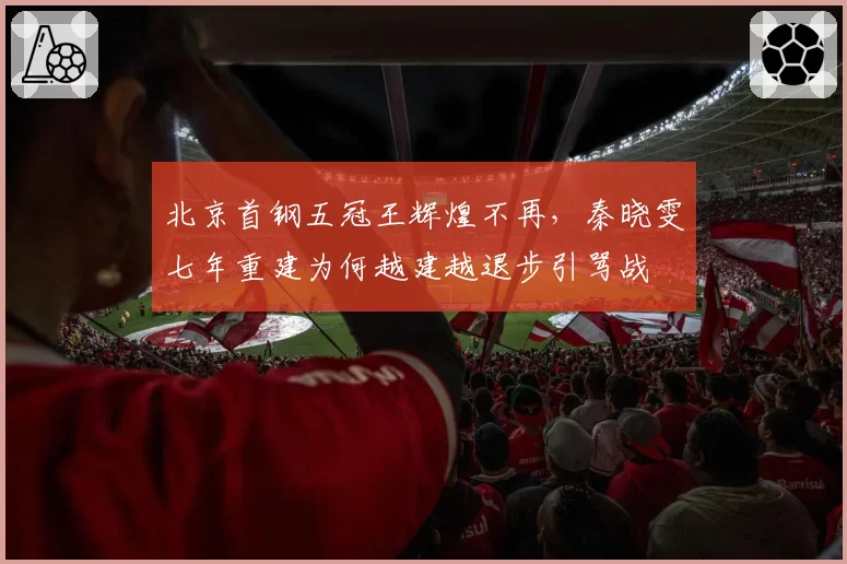 北京首钢五冠王辉煌不再,秦晓雯七年重建为何越建越退步引骂战