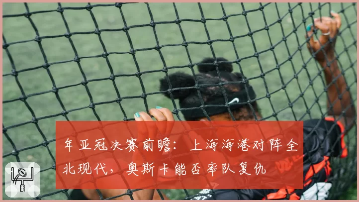 年亚冠决赛前瞻：上海海港对阵全北现代，奥斯卡能否率队复仇