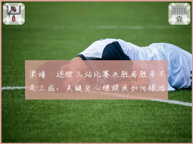 梁靖崑连续三站比赛决胜局胜率不足三成，关键分心理顽疾如何根治？