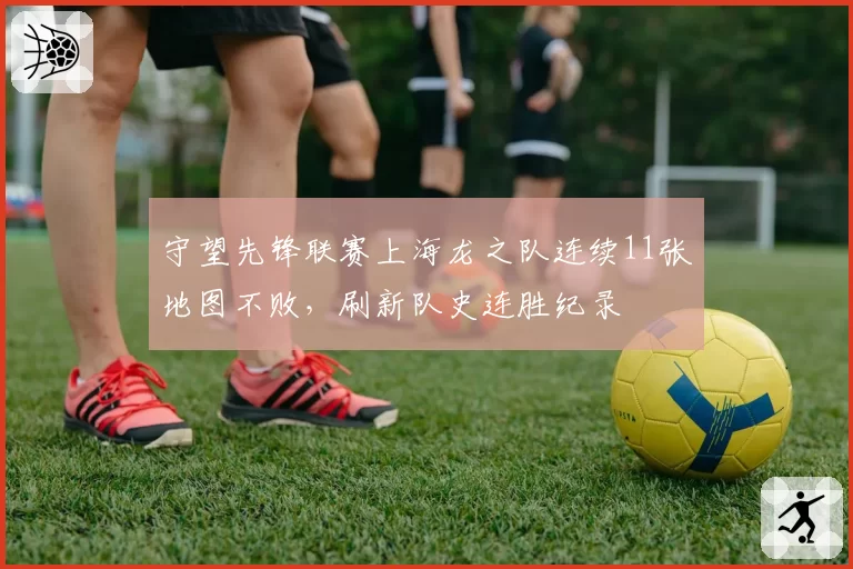 守望先锋联赛上海龙之队连续11张地图不败,刷新队史连胜纪录