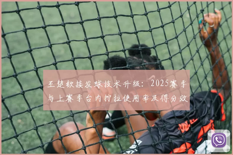 王楚钦接发球技术升级：2025赛季与上赛季台内拧拉使用率及得分效果对比