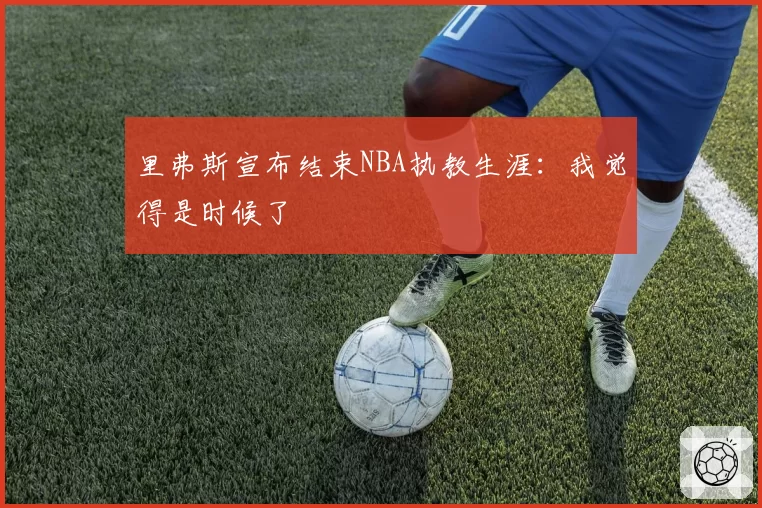 里弗斯宣布结束NBA执教生涯：我觉得是时候了