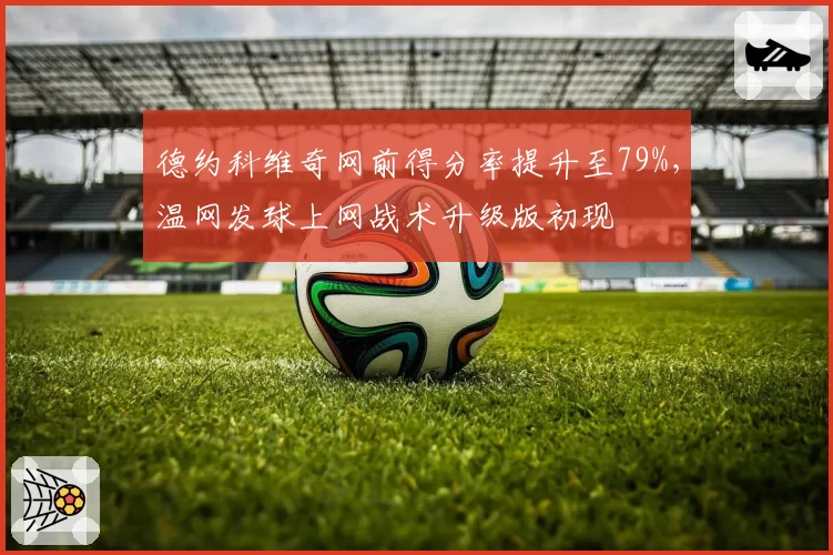 德约科维奇网前得分率提升至79%,温网发球上网战术升级版初现