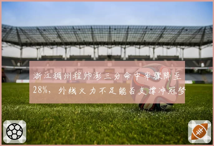 浙江稠州程帅澎三分命中率骤降至28%，外线火力不足能否支撑冲冠梦？