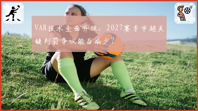 VAR技术全面升级，2027赛季中超关键判罚争议能否减少？