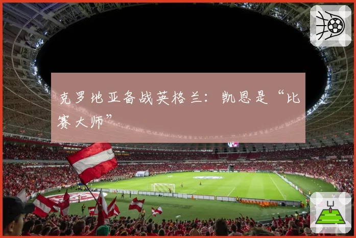 克罗地亚备战英格兰：凯恩是“比赛大师”