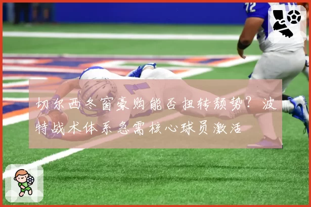 切尔西冬窗豪购能否扭转颓势?波特战术体系急需核心球员激活