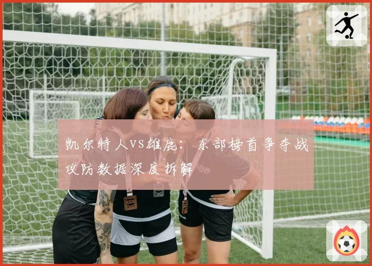 凯尔特人vs雄鹿:东部榜首争夺战攻防数据深度拆解