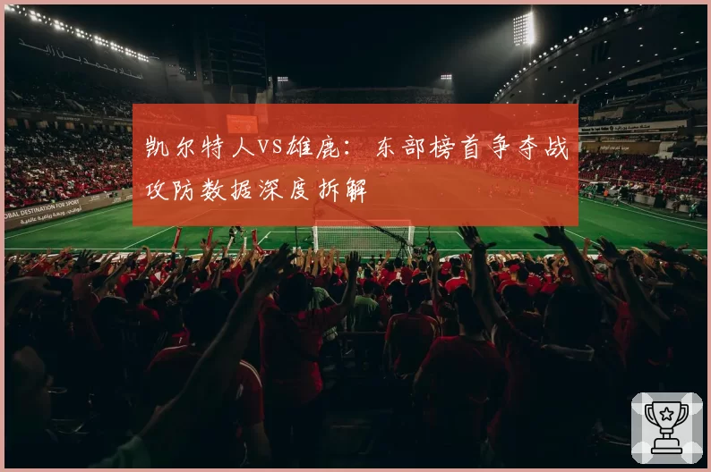 凯尔特人vs雄鹿:东部榜首争夺战攻防数据深度拆解