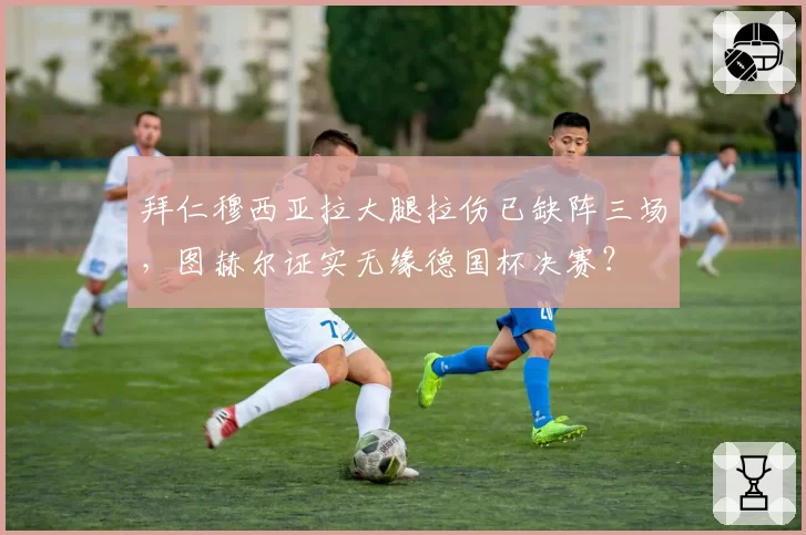 拜仁穆西亚拉大腿拉伤已缺阵三场，图赫尔证实无缘德国杯决赛？