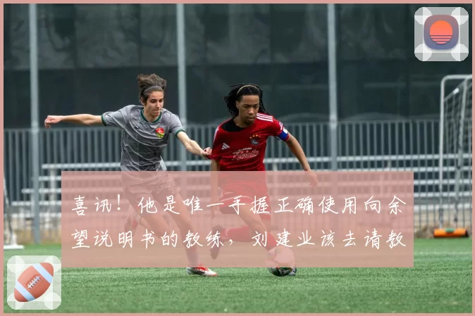 喜讯！他是唯一手握正确使用向余望说明书的教练，刘建业该去请教