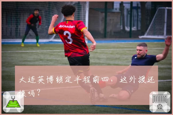 大连英博锁定半程前四，这外援还换吗？