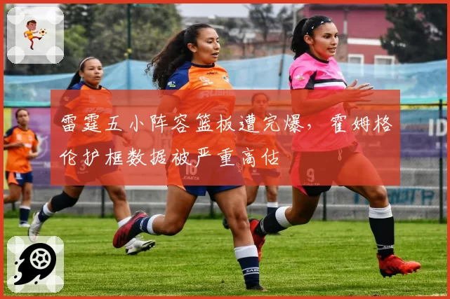 雷霆五小阵容篮板遭完爆，霍姆格伦护框数据被严重高估