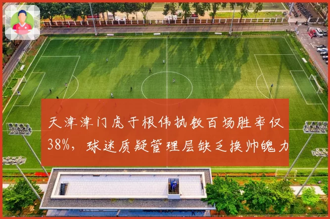 天津津门虎于根伟执教百场胜率仅38%,球迷质疑管理层缺乏换帅魄力