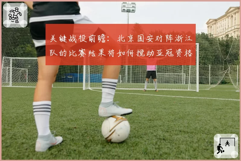 关键战役前瞻：北京国安对阵浙江队的比赛结果将如何搅动亚冠资格区？